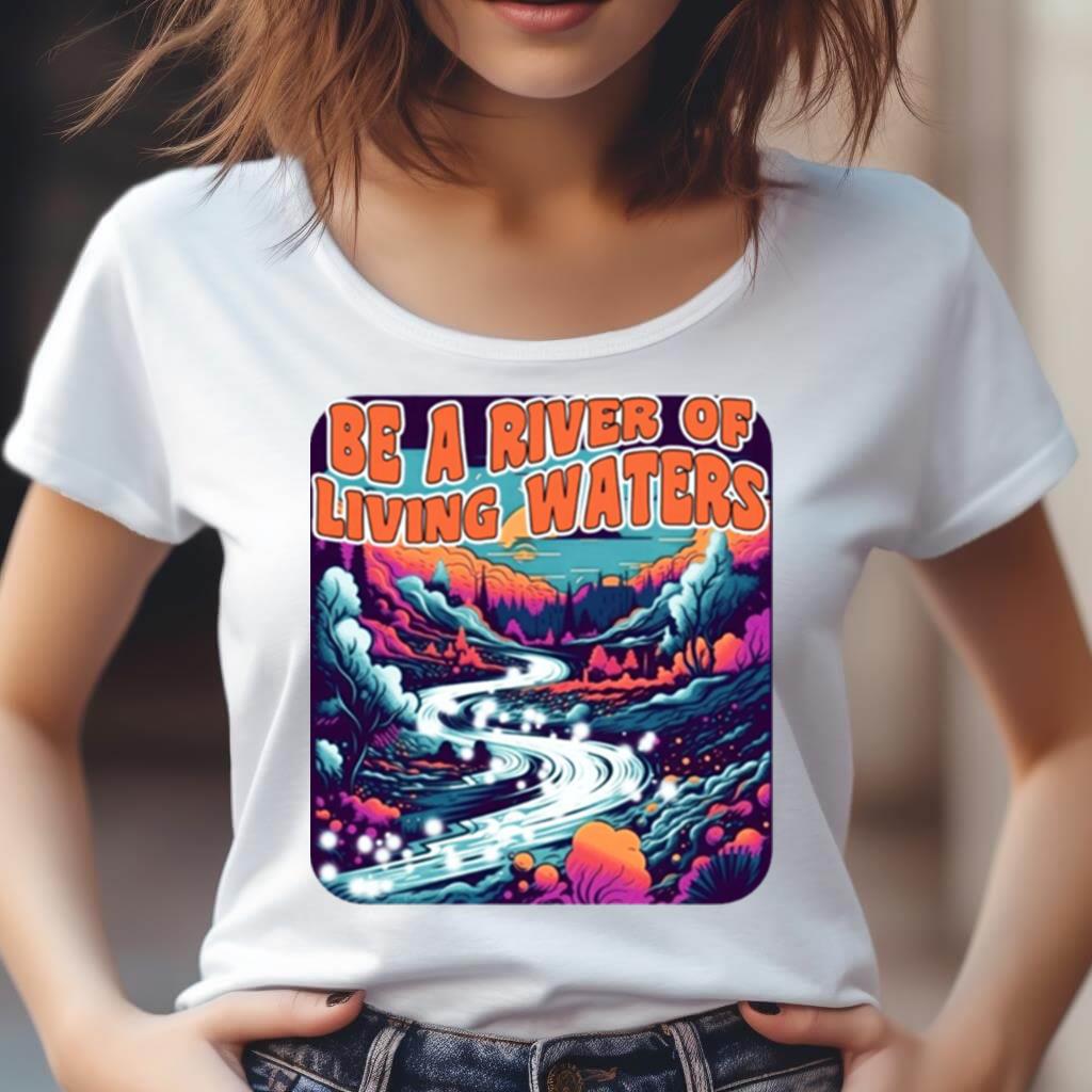 Be A River Of Living Water Shirt Be A River Of Living Water Shirt
