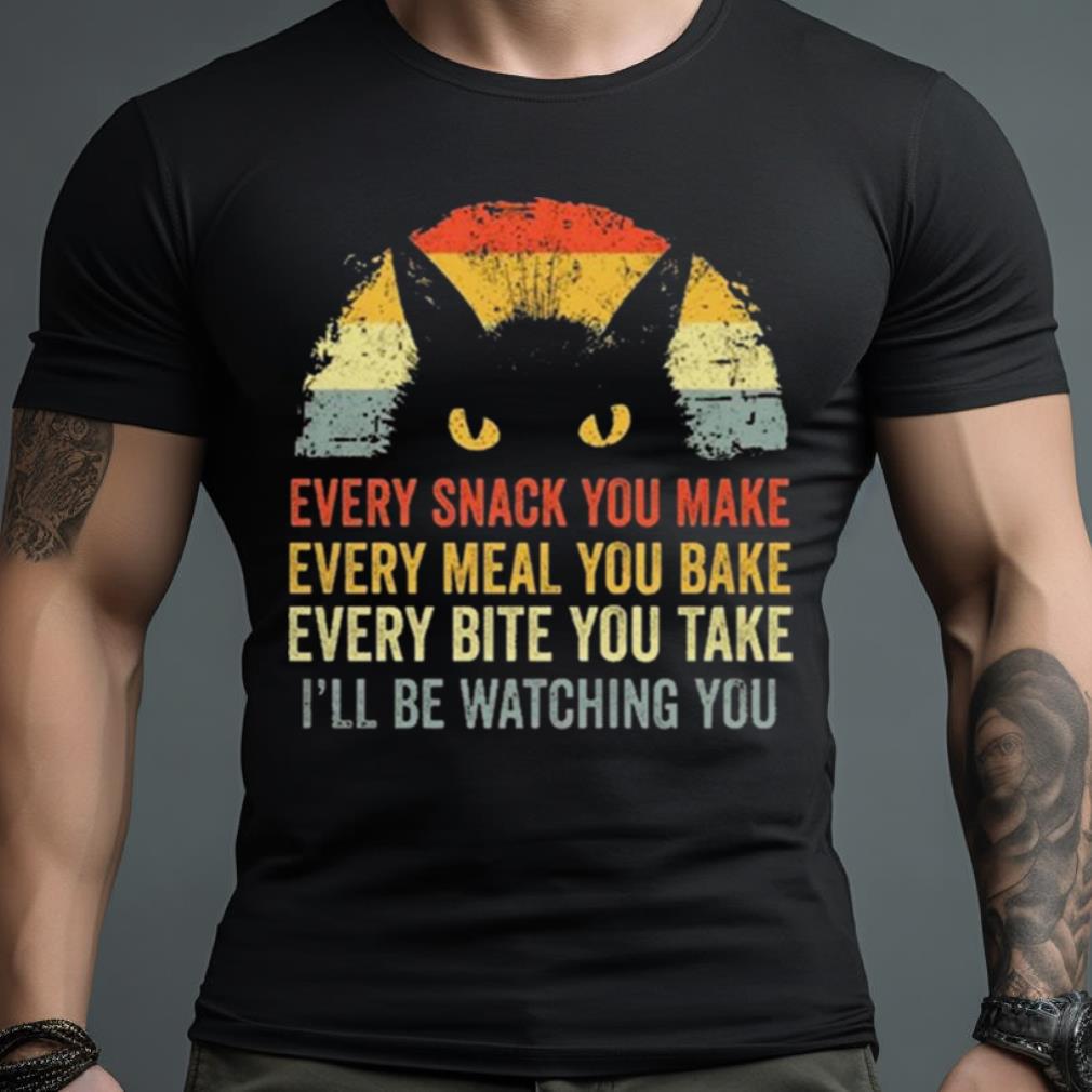 Cat Every Snack You Make Every Meal You Bake Every Bite You Take I’Ll Be Watching You Vintage Shirt