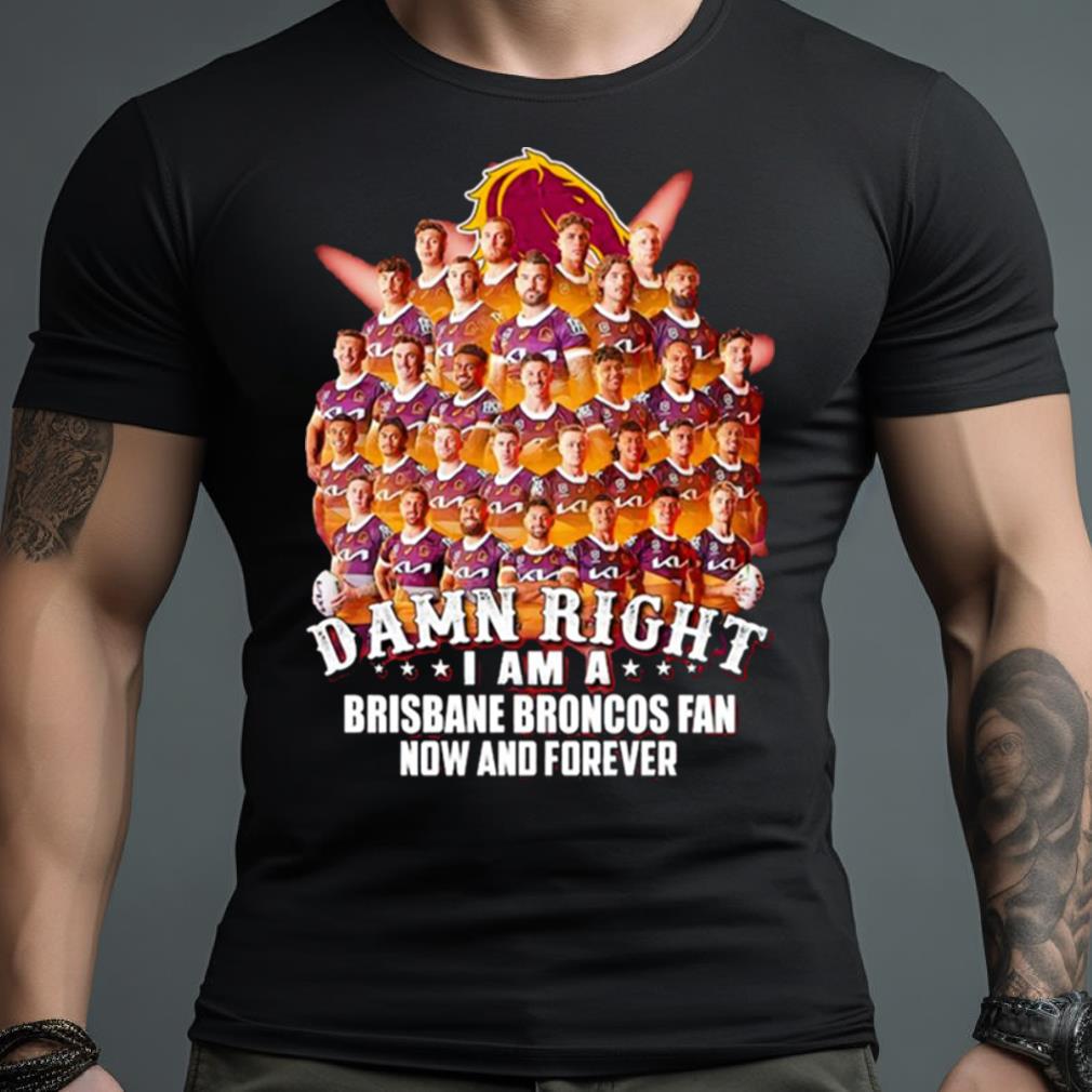 Damn Right I Am A Brisbane Broncos Fan Now And Forever Shirt