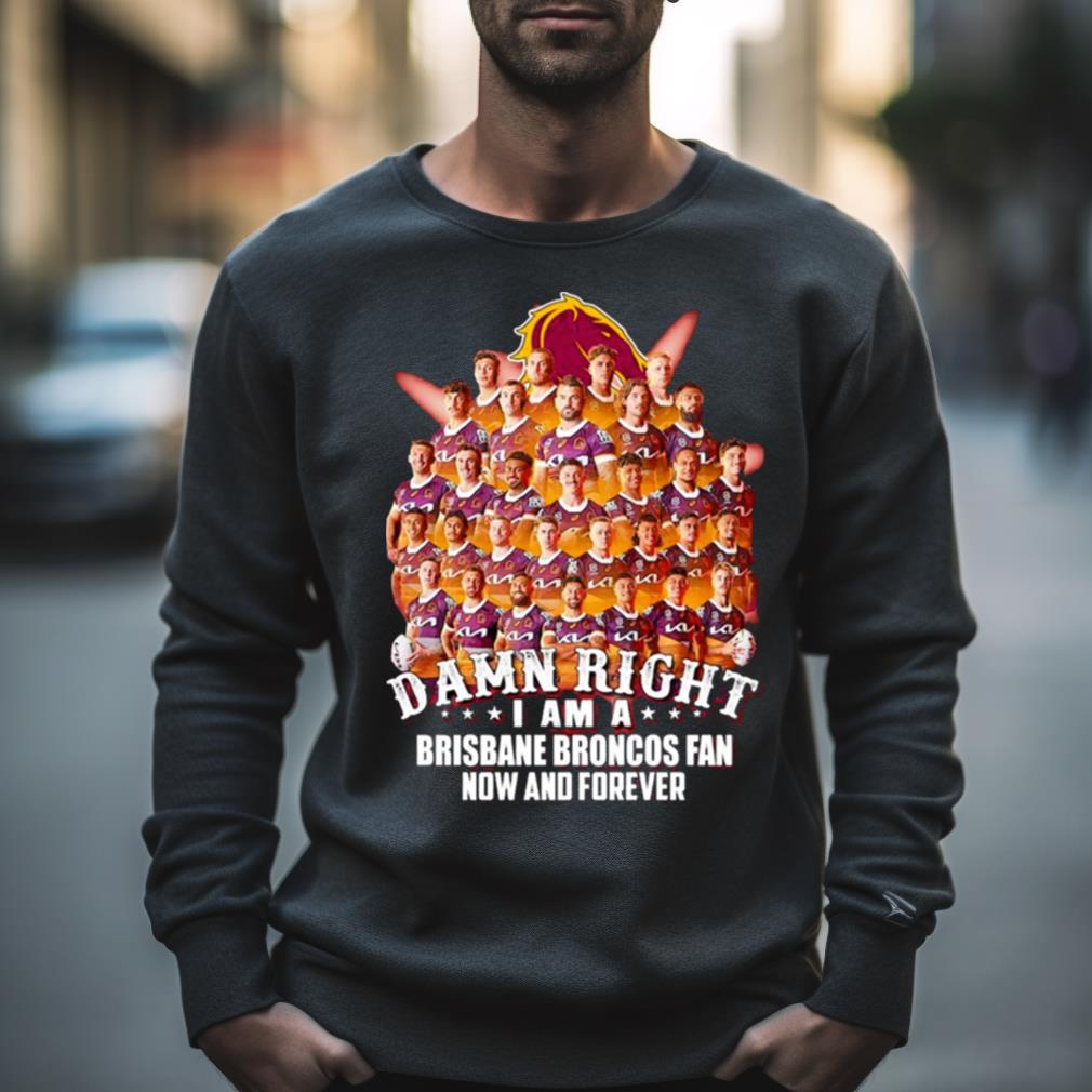 Damn Right I Am A Brisbane Broncos Fan Now And Forever Shirt