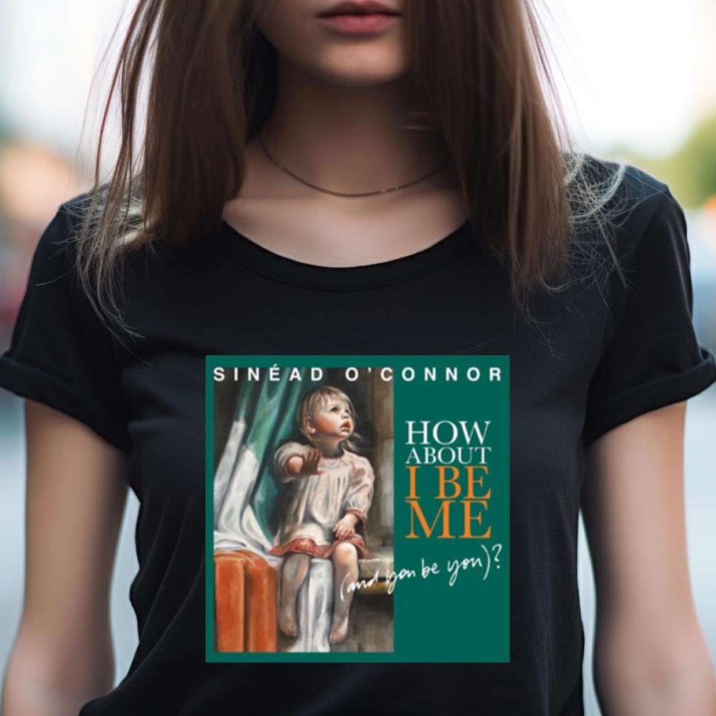How About I Be Me Sinead O'Connor Shirt How About I Be Me Sinead O'Connor Shirt