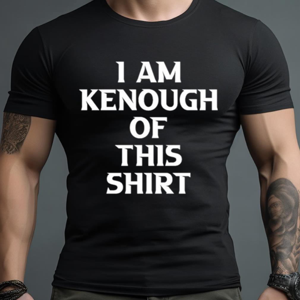 I Am Kenough Of This Shirt T Shirt