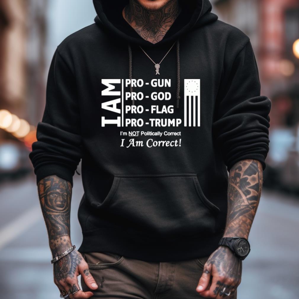 I Am Pro Gun Pro God Pro Flag Pro Trump I'M Not Politically Correct I Am Correct Shirt I Am Pro Gun Pro God Pro Flag Pro Trump I'M Not Politically Correct I Am Correct Shirt