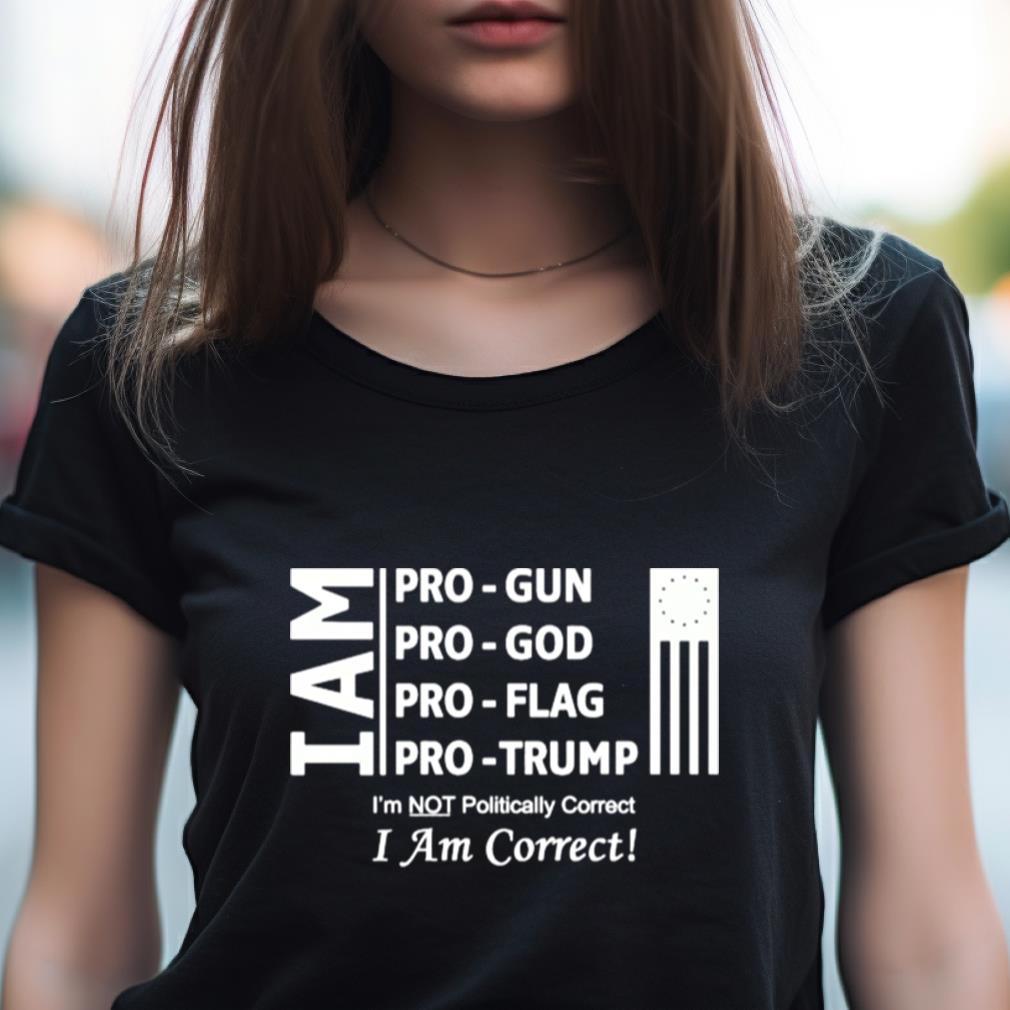 I Am Pro Gun Pro God Pro Flag Pro Trump I'M Not Politically Correct I Am Correct Shirt I Am Pro Gun Pro God Pro Flag Pro Trump I'M Not Politically Correct I Am Correct Shirt