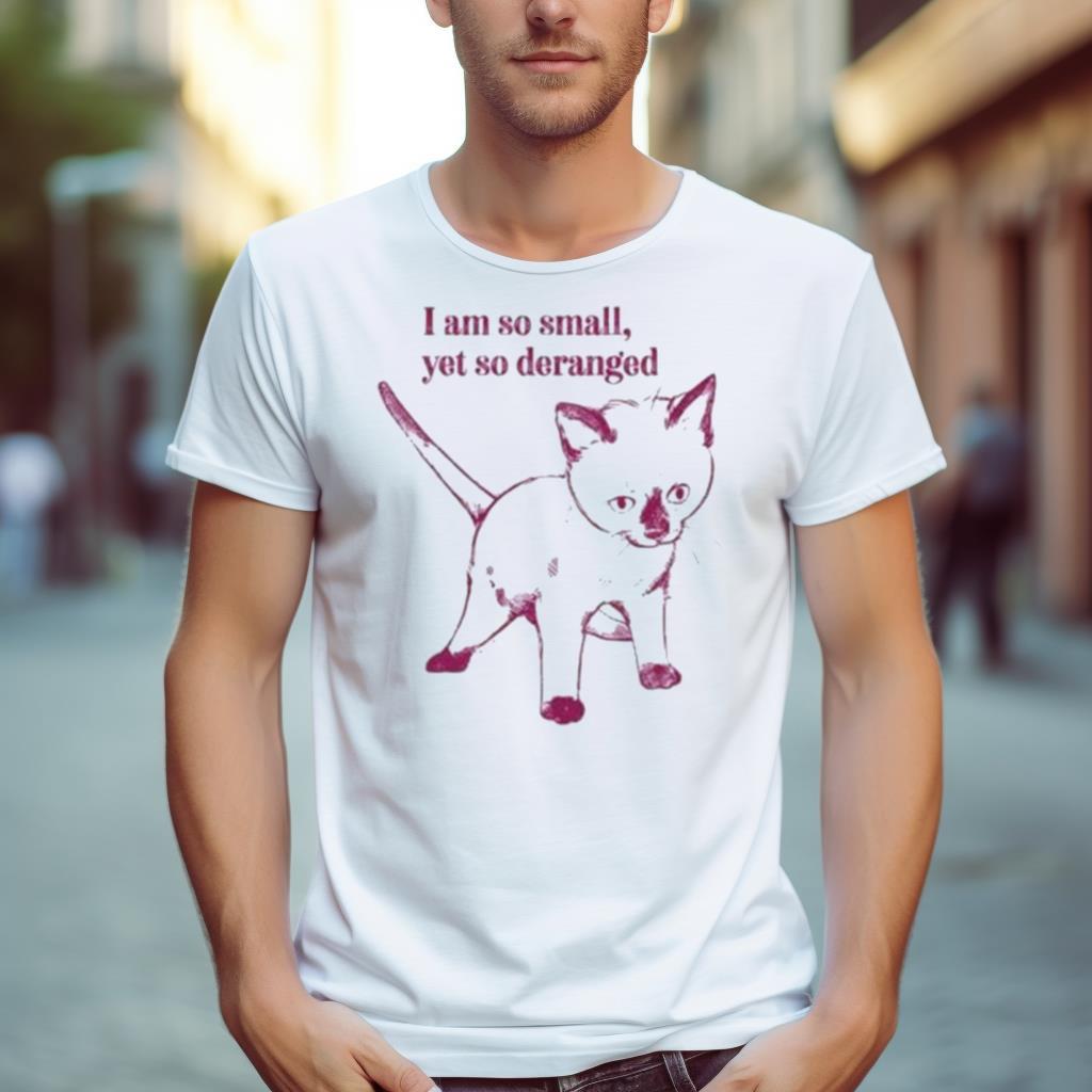 I Am So Small Yet So Deranged Shirt