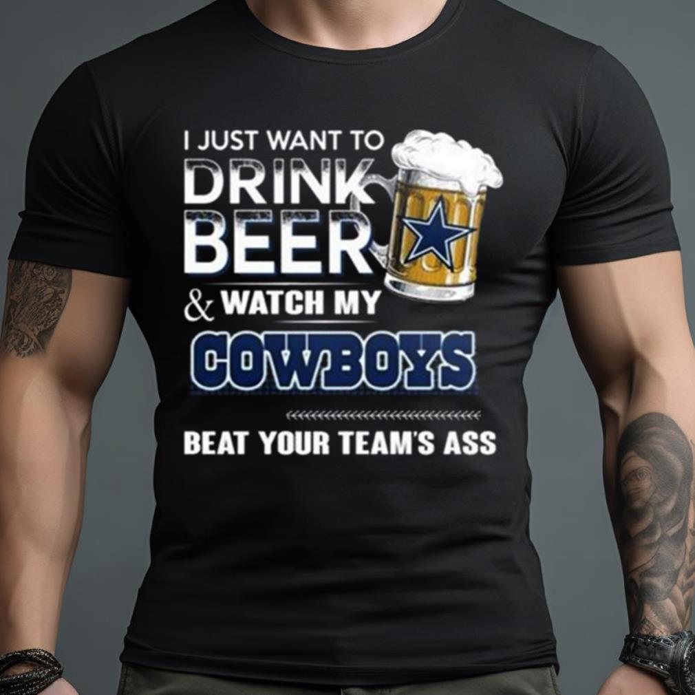 I Just Want To Drink Beer And Watch My Dallas Cowboys Beat Your Team’S Ass 2023 Shirt