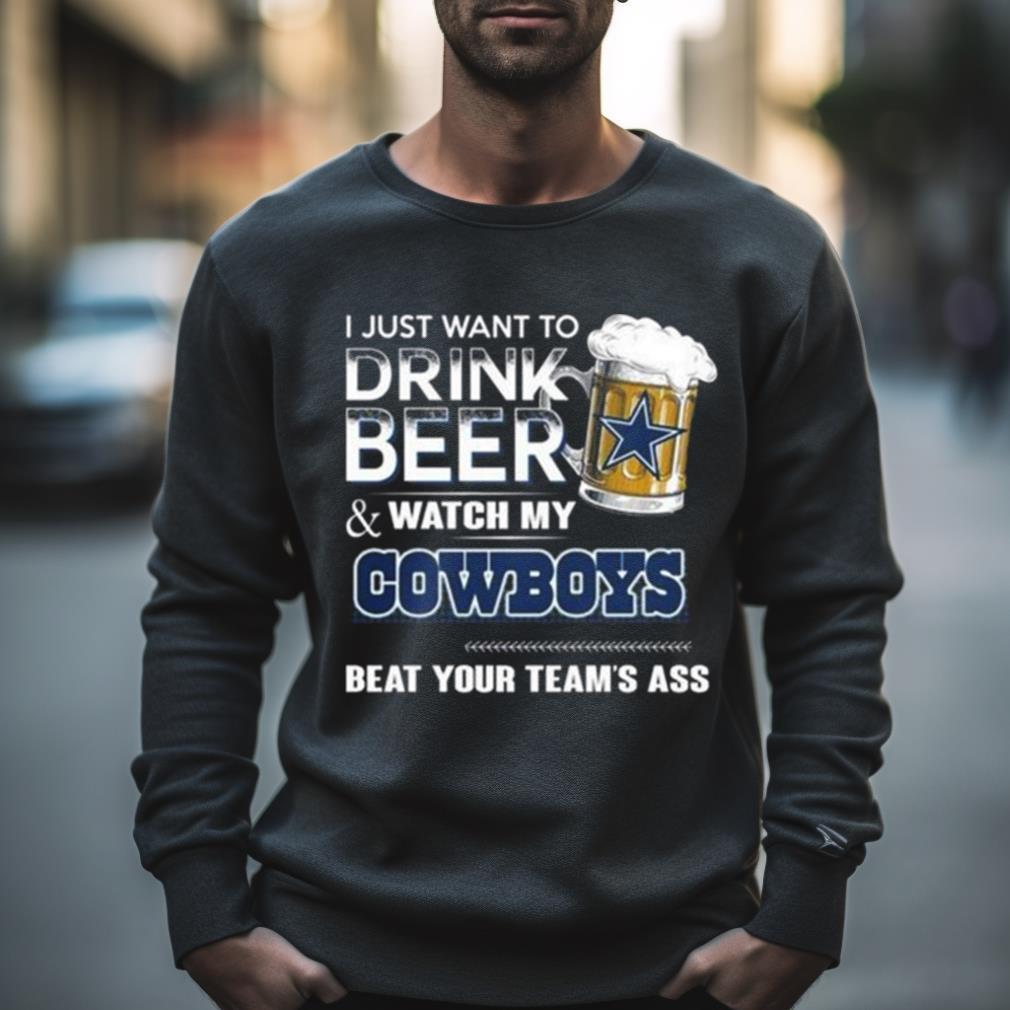 I Just Want To Drink Beer And Watch My Dallas Cowboys Your Team'S Ass 2023 Shirt Hersmiles