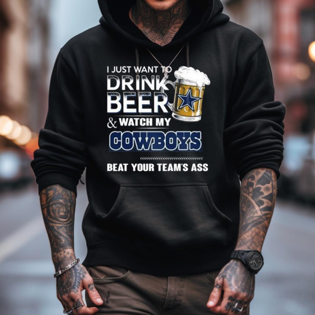 I Just Want To Drink Beer And Watch My Dallas Cowboys Beat Your Team'S Ass 2023 Shirt I Just Want To Drink Beer And Watch My Dallas Cowboys Beat Your Team'S Ass 2023 Shirt