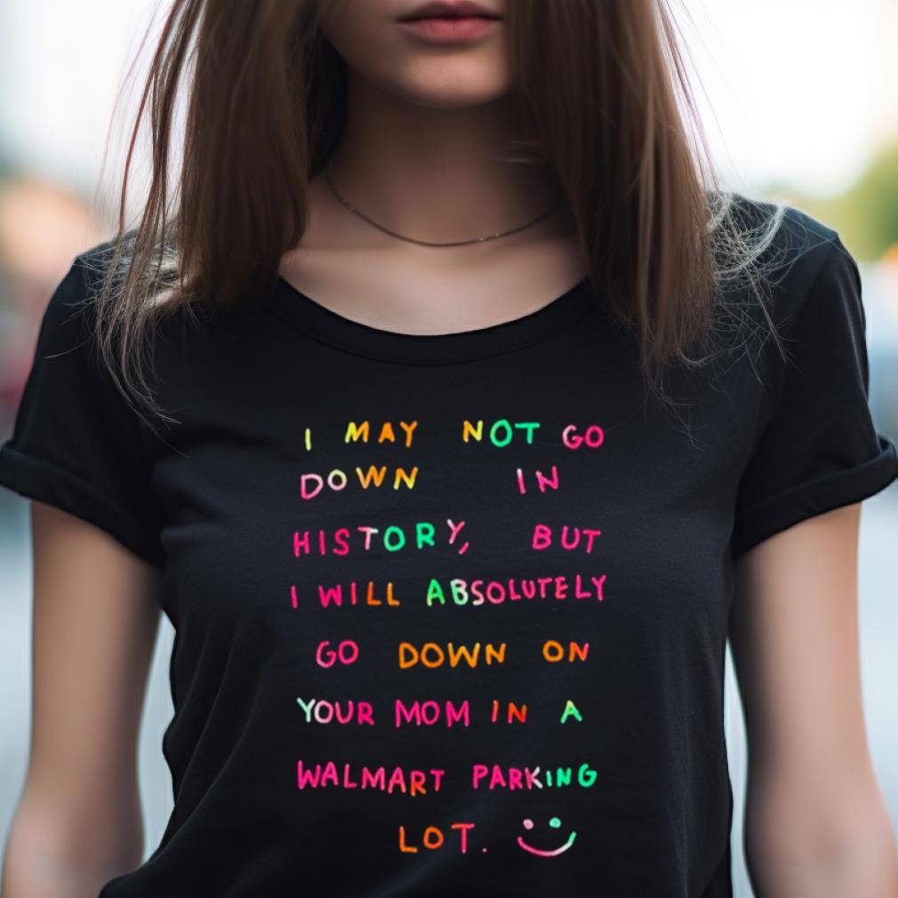 I May Not Go Down In History But I Will Absolutely Go Down On Your Mom In A Walmart Parking Lot Shirt I May Not Go Down In History But I Will Absolutely Go Down On Your Mom In A Walmart Parking Lot Shirt