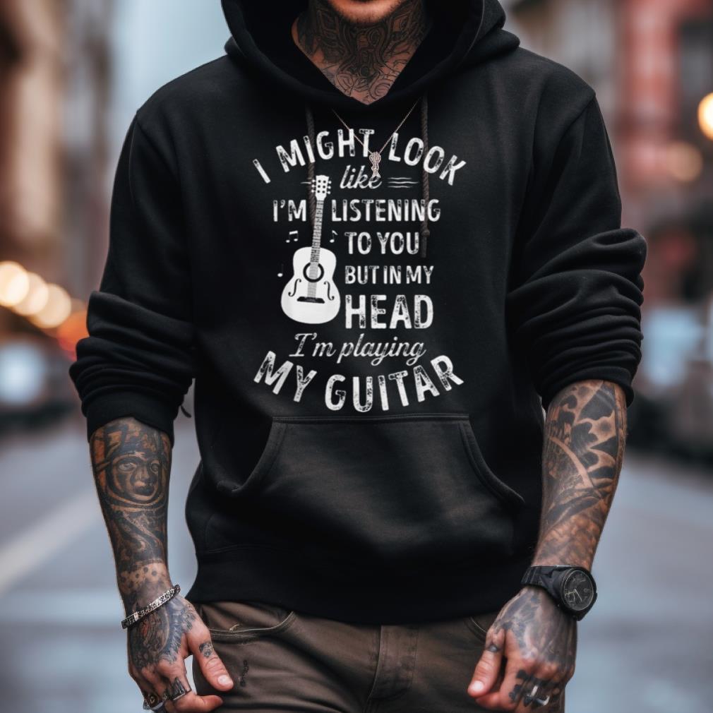 I Might Look Like I'M Listening To You But In My Head I'M Playing My Guitar Shirt I Might Look Like I'M Listening To You But In My Head I'M Playing My Guitar Shirt