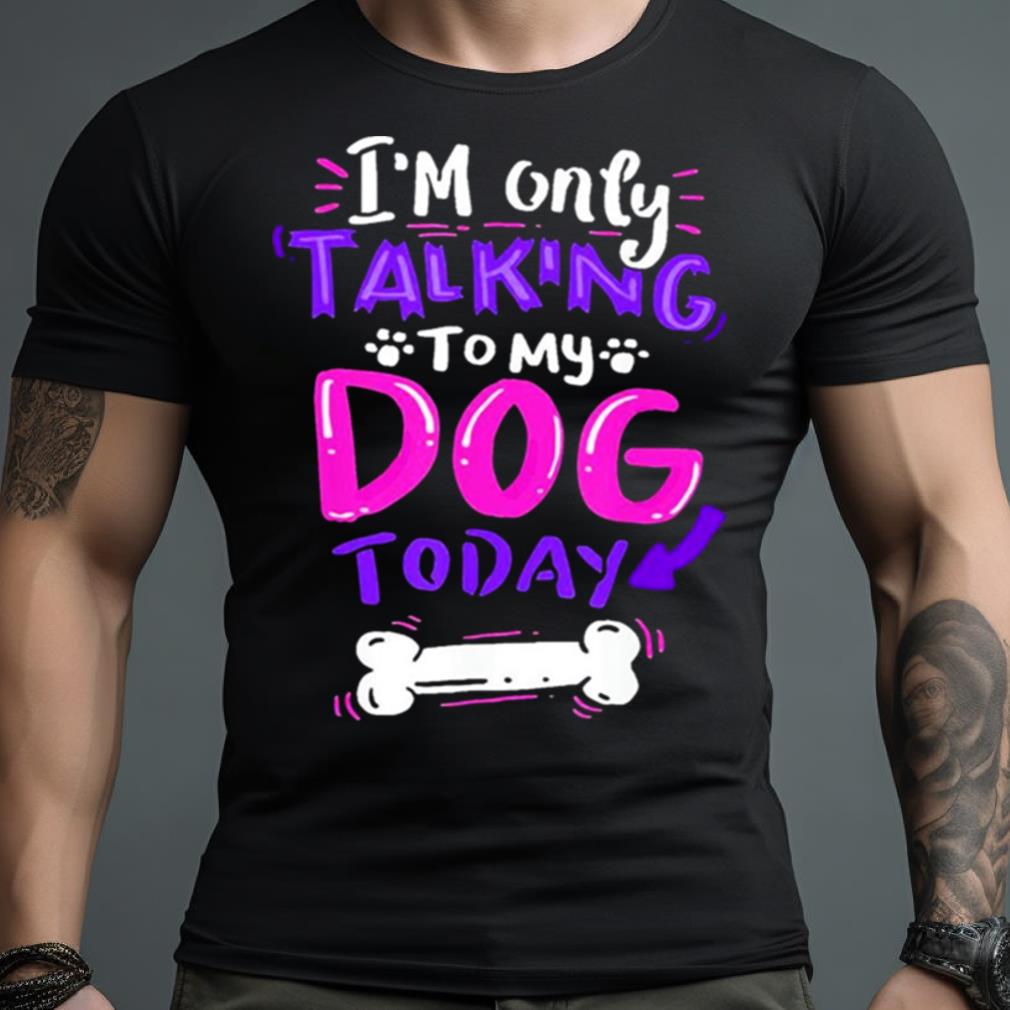 I’M Only Talking To My Dog Today Shirt