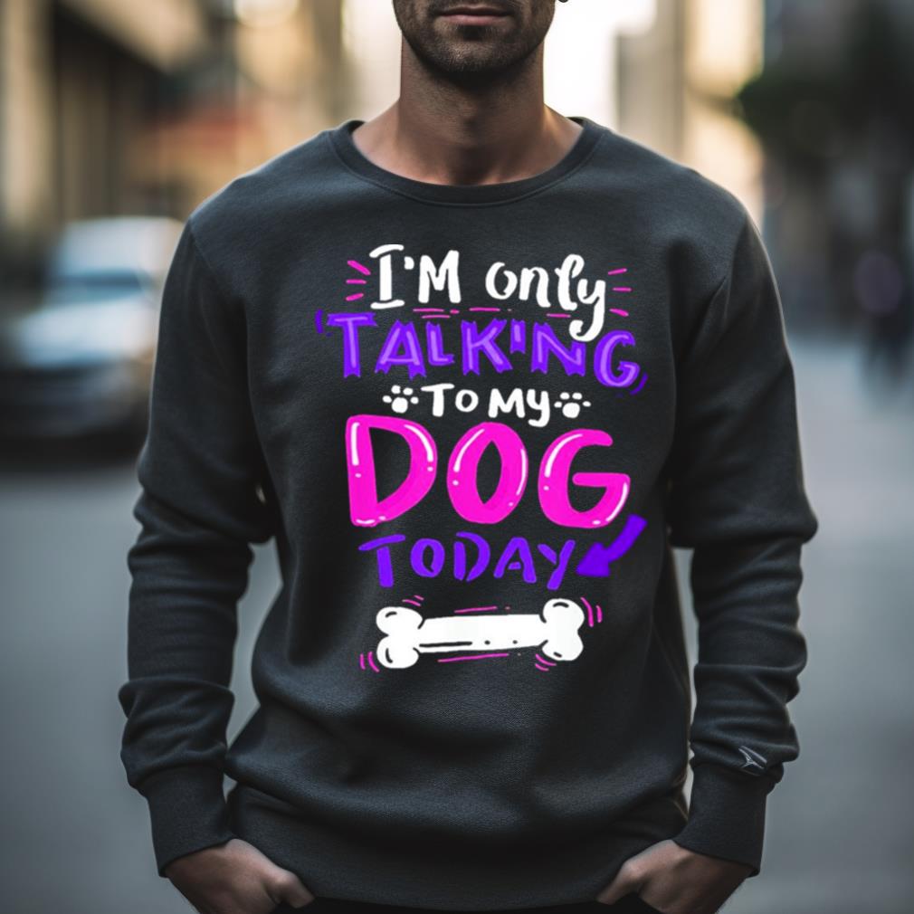 I’M Only Talking To My Dog Today Shirt