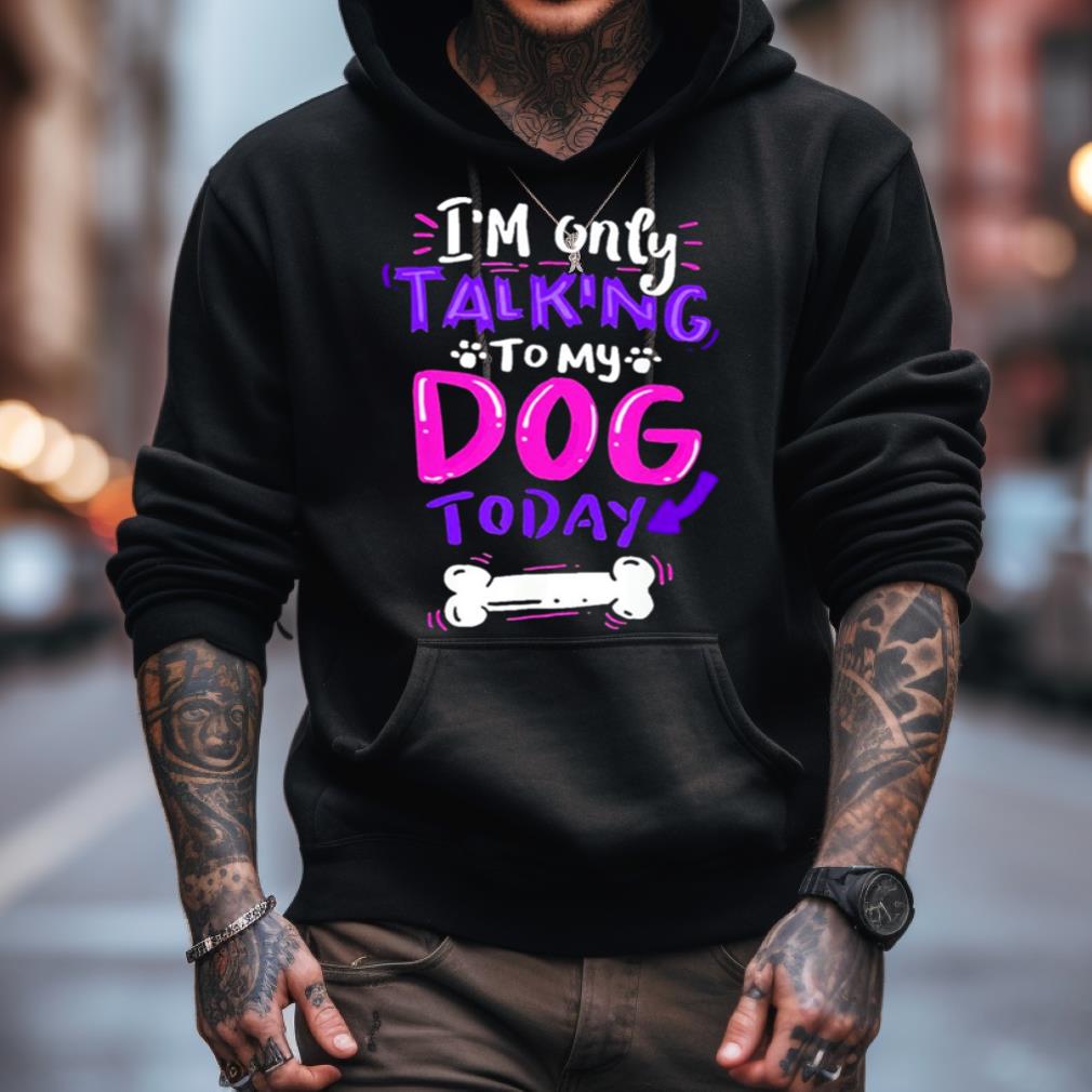 I'M Only Talking To My Dog Today Shirt I'M Only Talking To My Dog Today Shirt