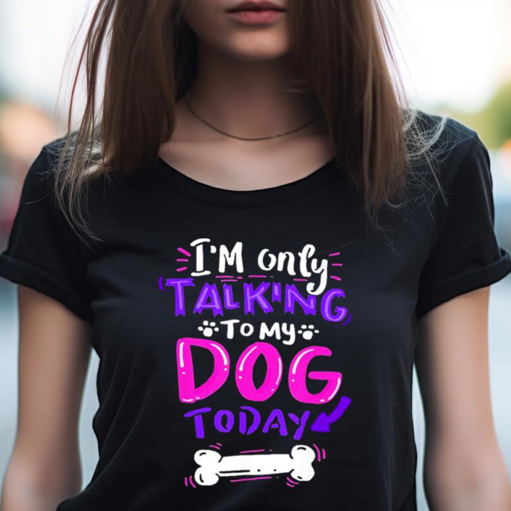 I'M Only Talking To My Dog Today Shirt I'M Only Talking To My Dog Today Shirt