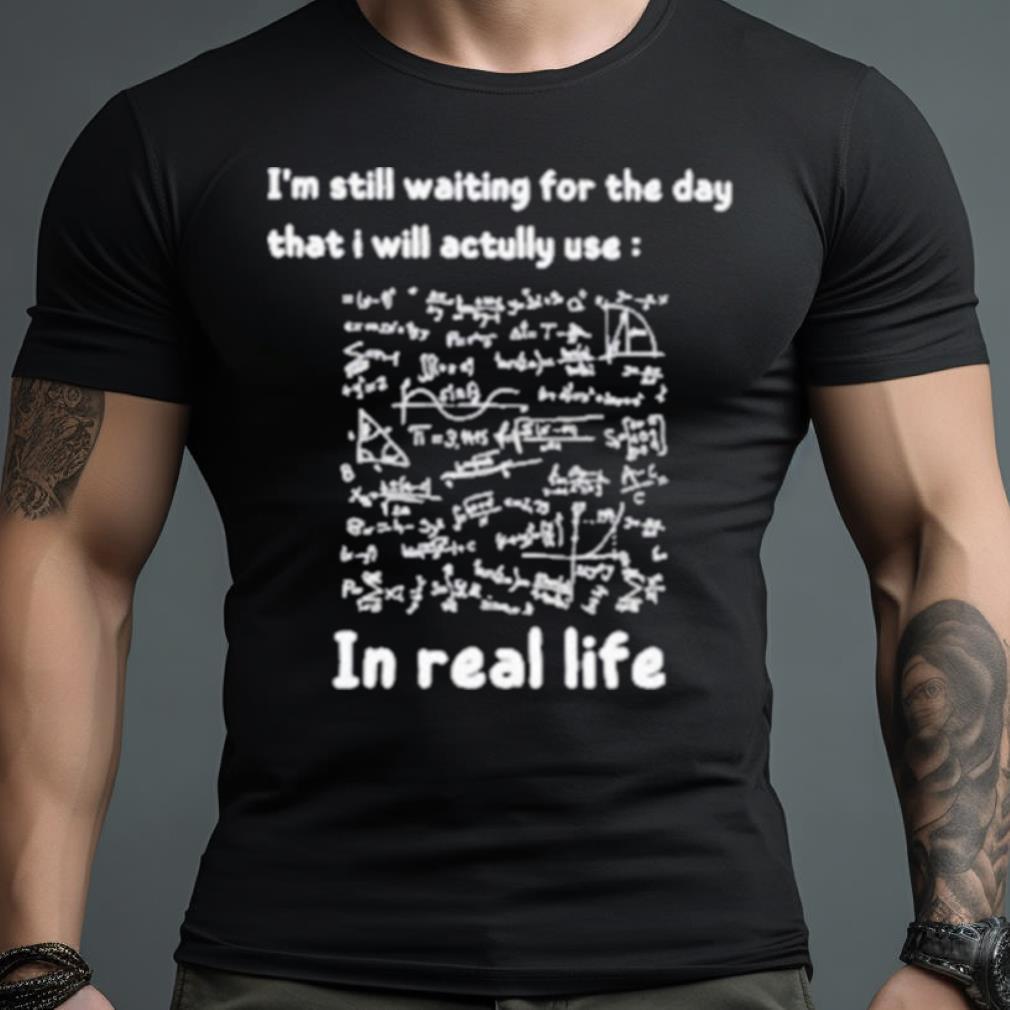 I’M Still Waiting For The Day That I Will Actually Use Math In Real Life Shirt