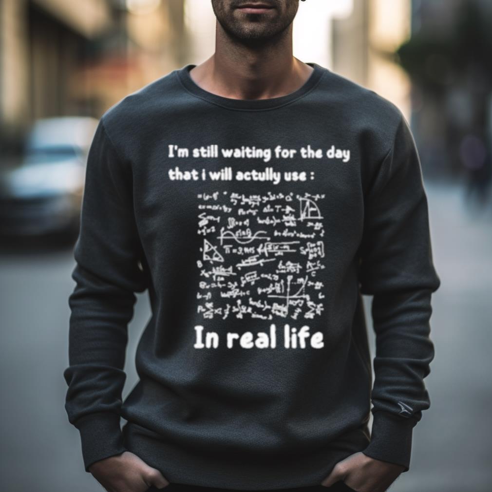 I’M Still Waiting For The Day That I Will Actually Use Math In Real Life Shirt