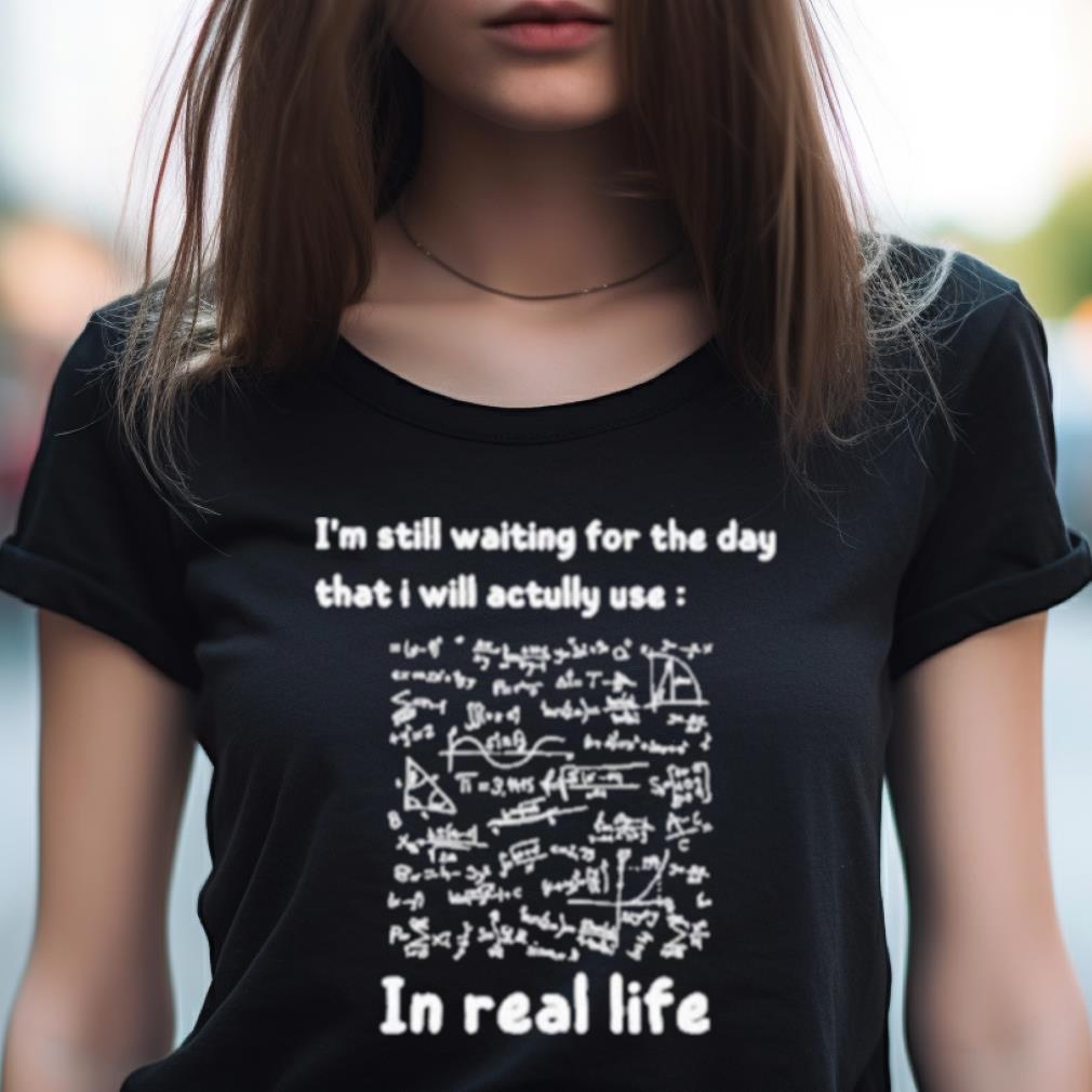 I'M Still Waiting For The Day That I Will Actually Use Math In Real Life Shirt I'M Still Waiting For The Day That I Will Actually Use Math In Real Life Shirt