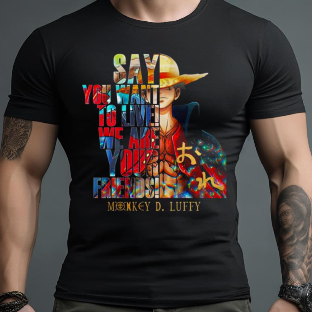 Monkey D Luffy Say You Want To Live We Are Your Friends 2023 Shirt