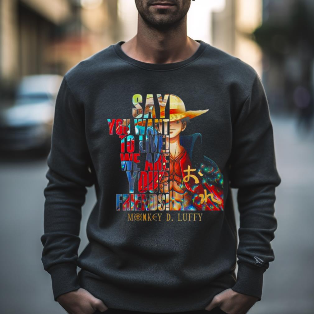 Monkey D Luffy Say You Want To Live We Are Your Friends 2023 Shirt