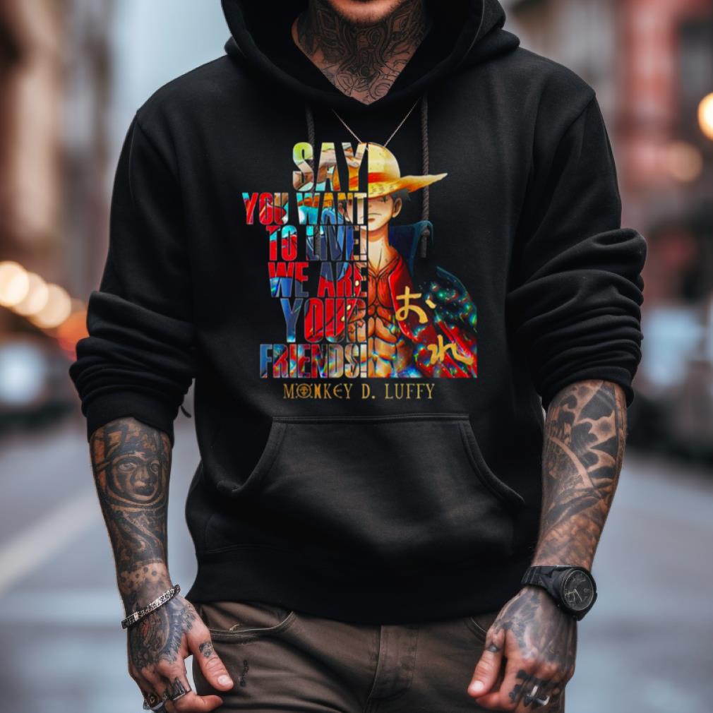 Monkey D Luffy Say You Want To Live We Are Your Friends 2023 Shirt Monkey D Luffy Say You Want To Live We Are Your Friends 2023 Shirt