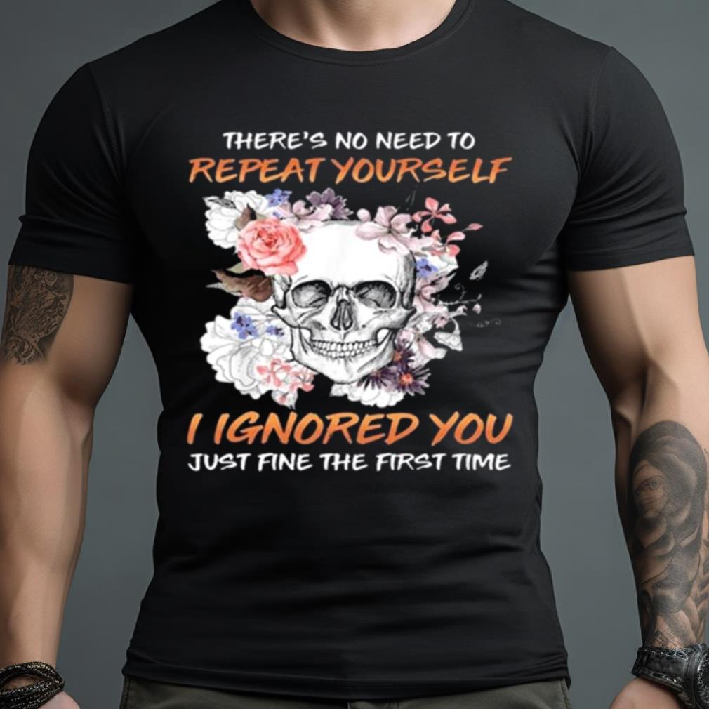 Skull Flower There’S No Need To Repeat Yourself I Ignored You Just Fine The First Time 2023 Shirt