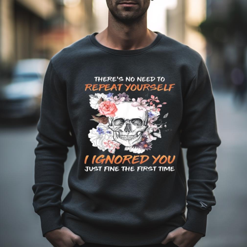 Skull Flower There’S No Need To Repeat Yourself I Ignored You Just Fine The First Time 2023 Shirt