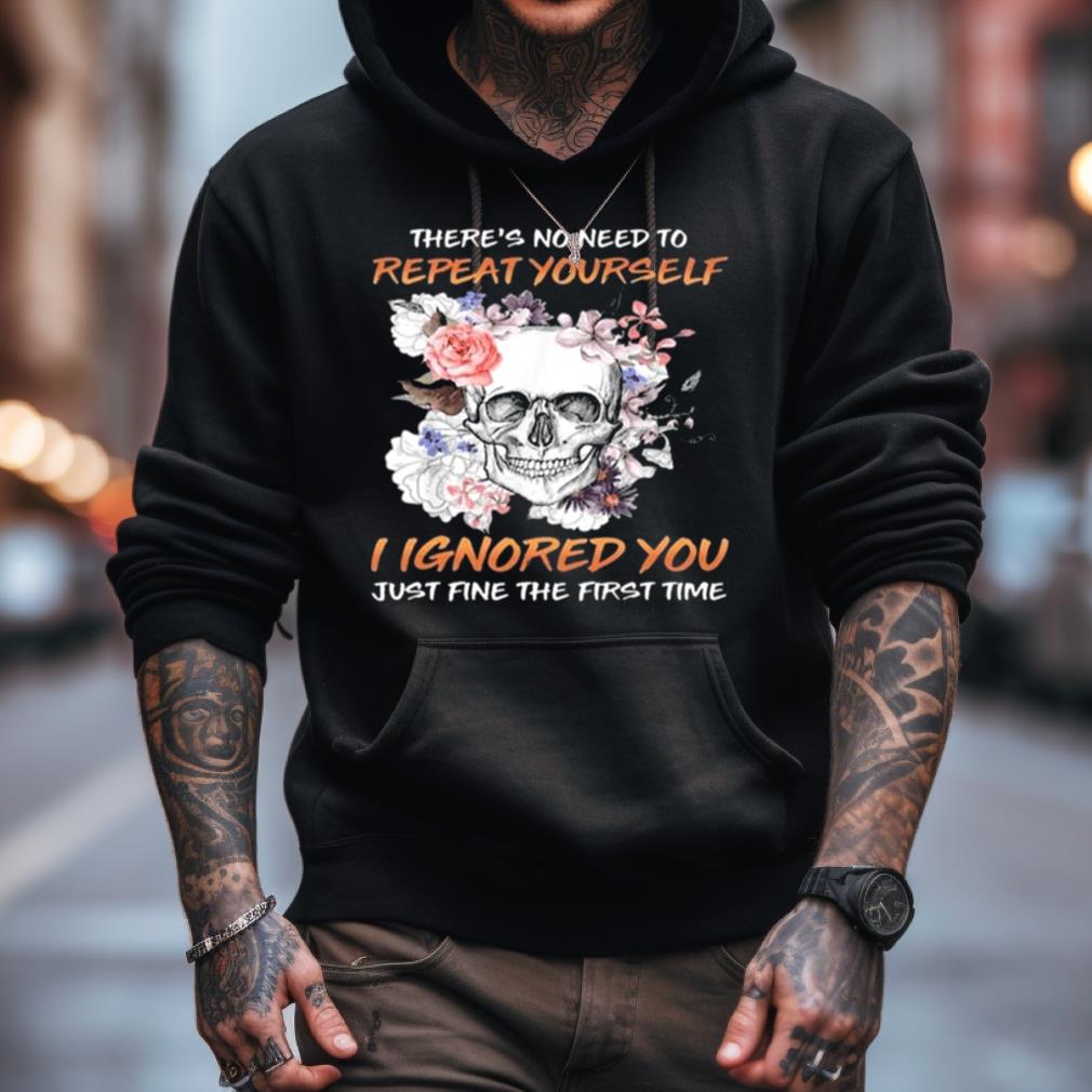 Skull Flower There'S No Need To Repeat Yourself I Ignored You Just Fine The First Time 2023 Shirt Skull Flower There'S No Need To Repeat Yourself I Ignored You Just Fine The First Time 2023 Shirt