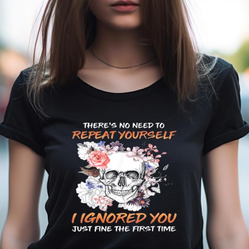 Skull Flower There'S No Need To Repeat Yourself I Ignored You Just Fine The First Time 2023 Shirt Skull Flower There'S No Need To Repeat Yourself I Ignored You Just Fine The First Time 2023 Shirt