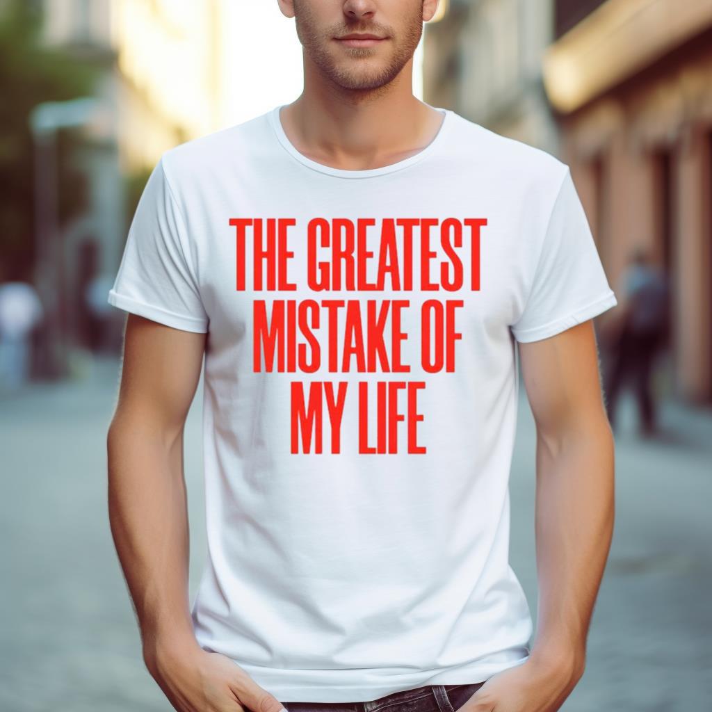 The Greatest Mistake Of My Life Shirt