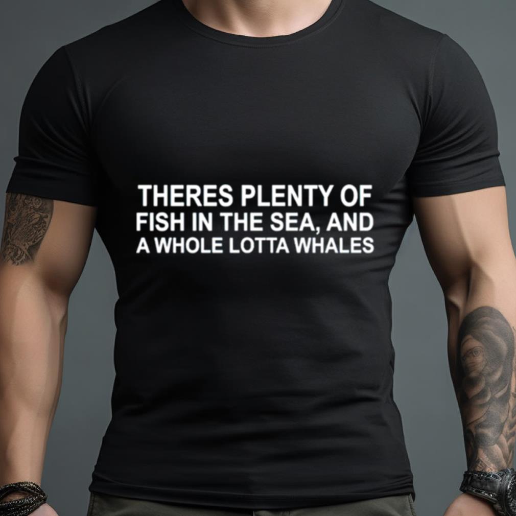 Theres Plenty Of Fish In The Sea And A Whole Lotta Whales Shirt