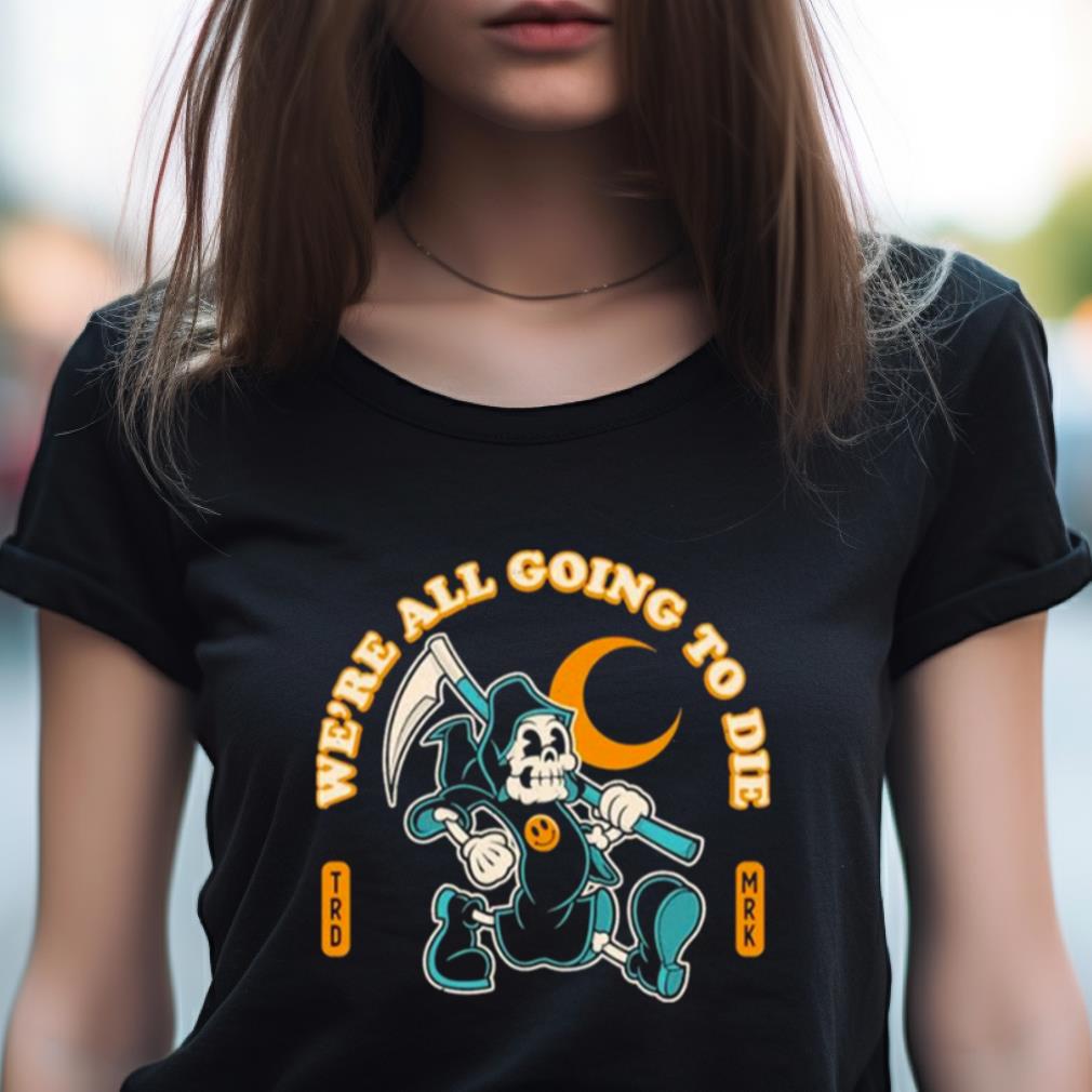 We'Re All Going To Die From Shirt We'Re All Going To Die From Shirt