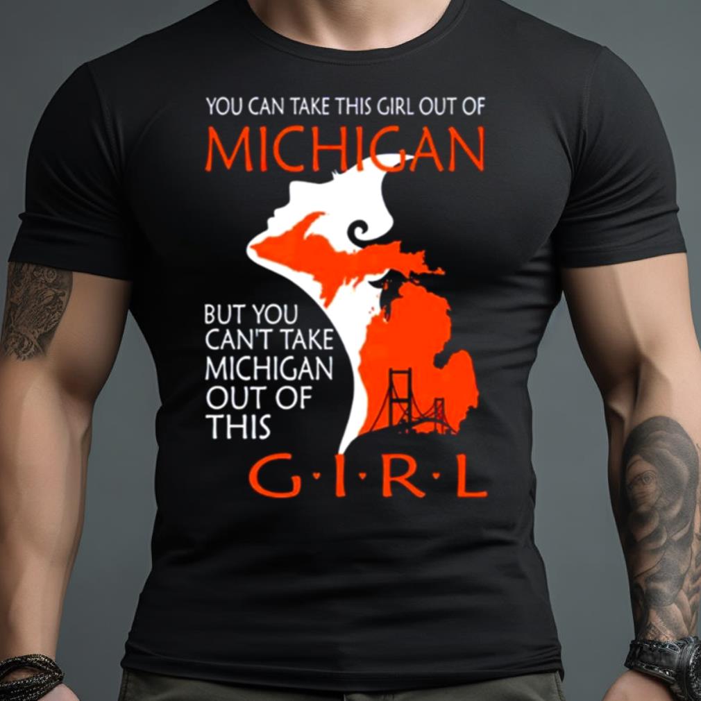 You Can Take This Girl This Girl Out Of Michigan But You Can’T Take Michigan Out Of This Girl Shirt