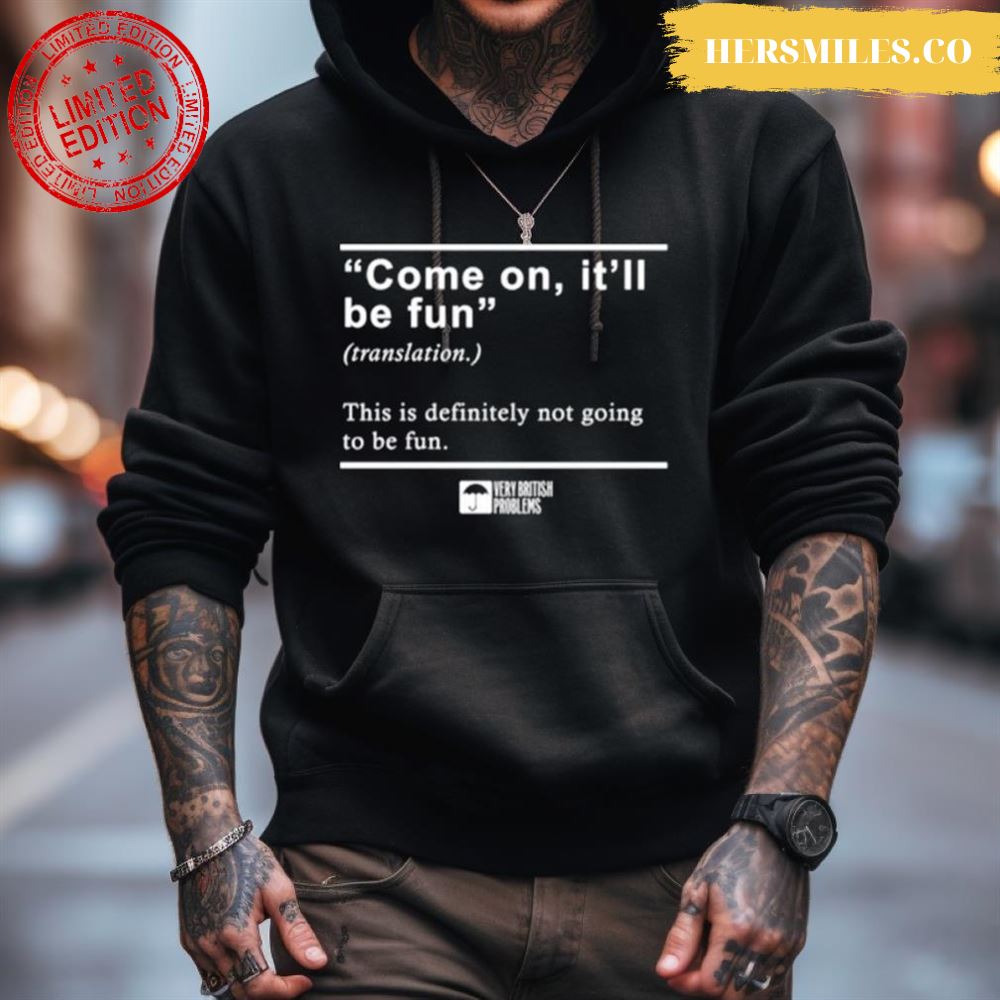 Come On It'Ll Be Fun This Is Definitely Not Going To Be Fun Shirt Come On It'Ll Be Fun This Is Definitely Not Going To Be Fun Shirt