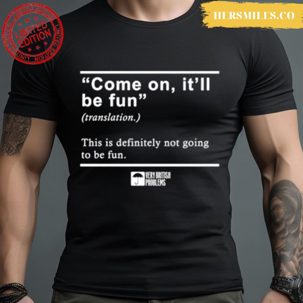Come On It’Ll Be Fun This Is Definitely Not Going To Be Fun Shirt
