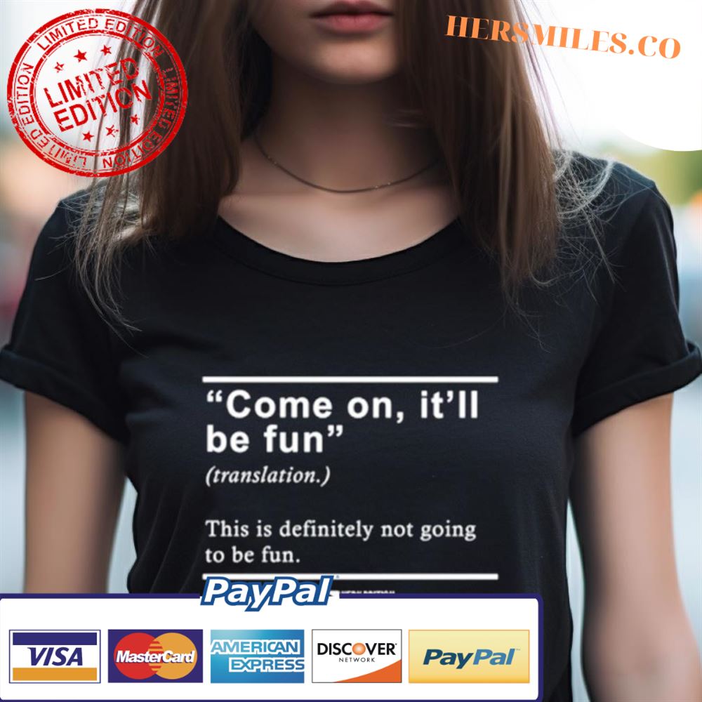 Come On It'Ll Be Fun This Is Definitely Not Going To Be Fun Shirt Come On It'Ll Be Fun This Is Definitely Not Going To Be Fun Shirt