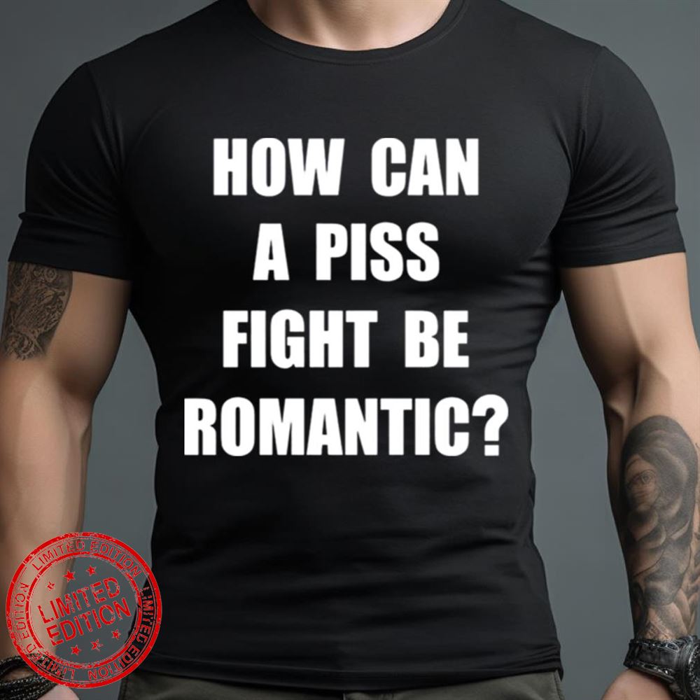 How Can A Piss Fight Be Romantic Shirt