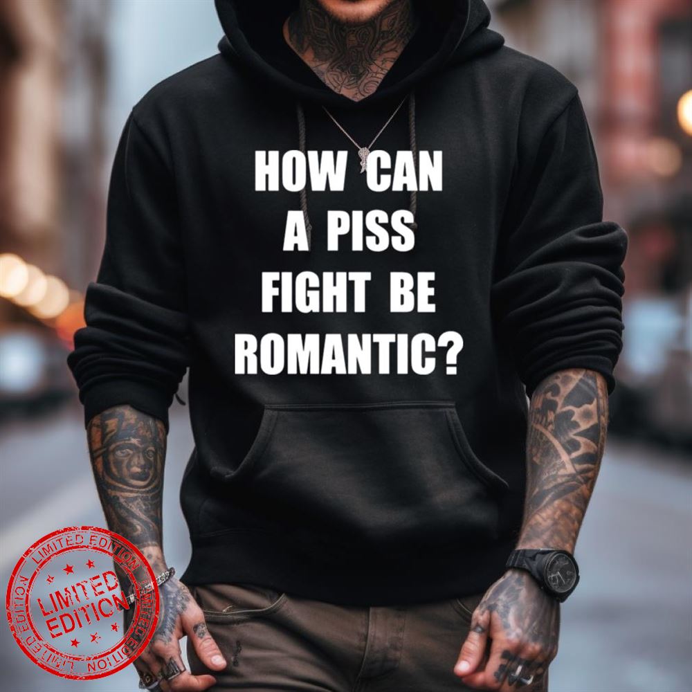 How Can A Piss Fight Be Romantic Shirt How Can A Piss Fight Be Romantic Shirt