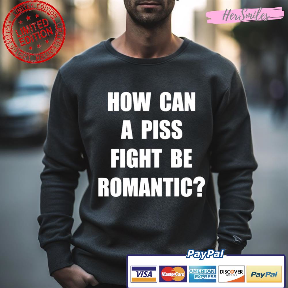 How Can A Piss Fight Be Romantic Shirt