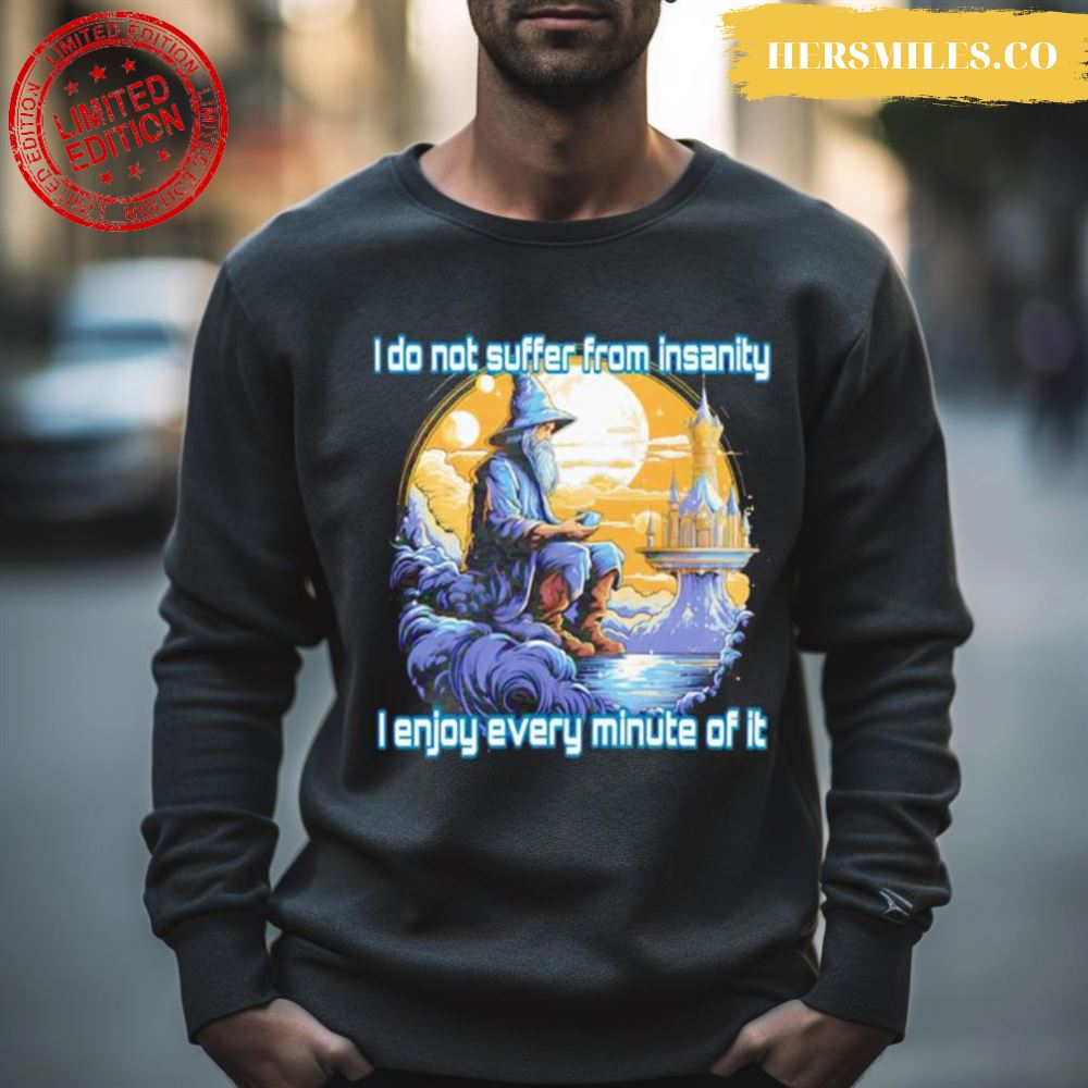 I Do Not Suffer From Insanity I Enjoy Every Minute Of It Shirt