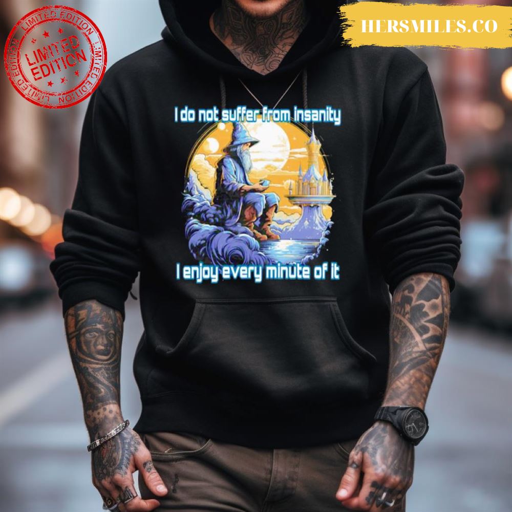 I Do Not Suffer From Insanity I Enjoy Every Minute Of It Shirt I Do Not Suffer From Insanity I Enjoy Every Minute Of It Shirt