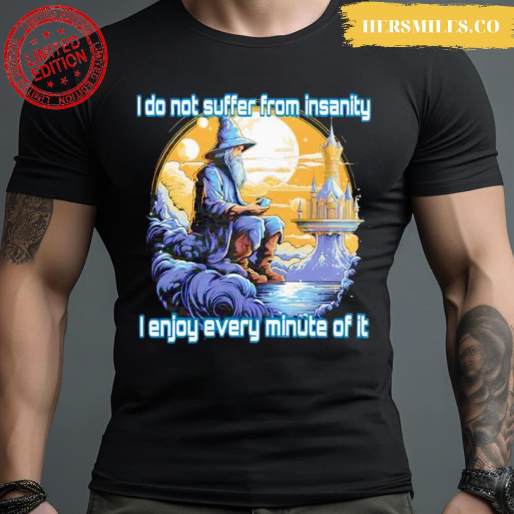 I Do Not Suffer From Insanity I Enjoy Every Minute Of It Shirt