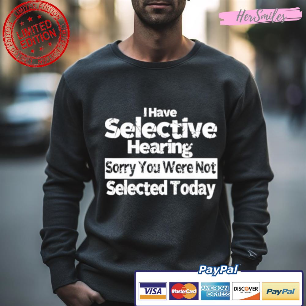 I Have Selective Hearing You Were Not Selected Today Shirt