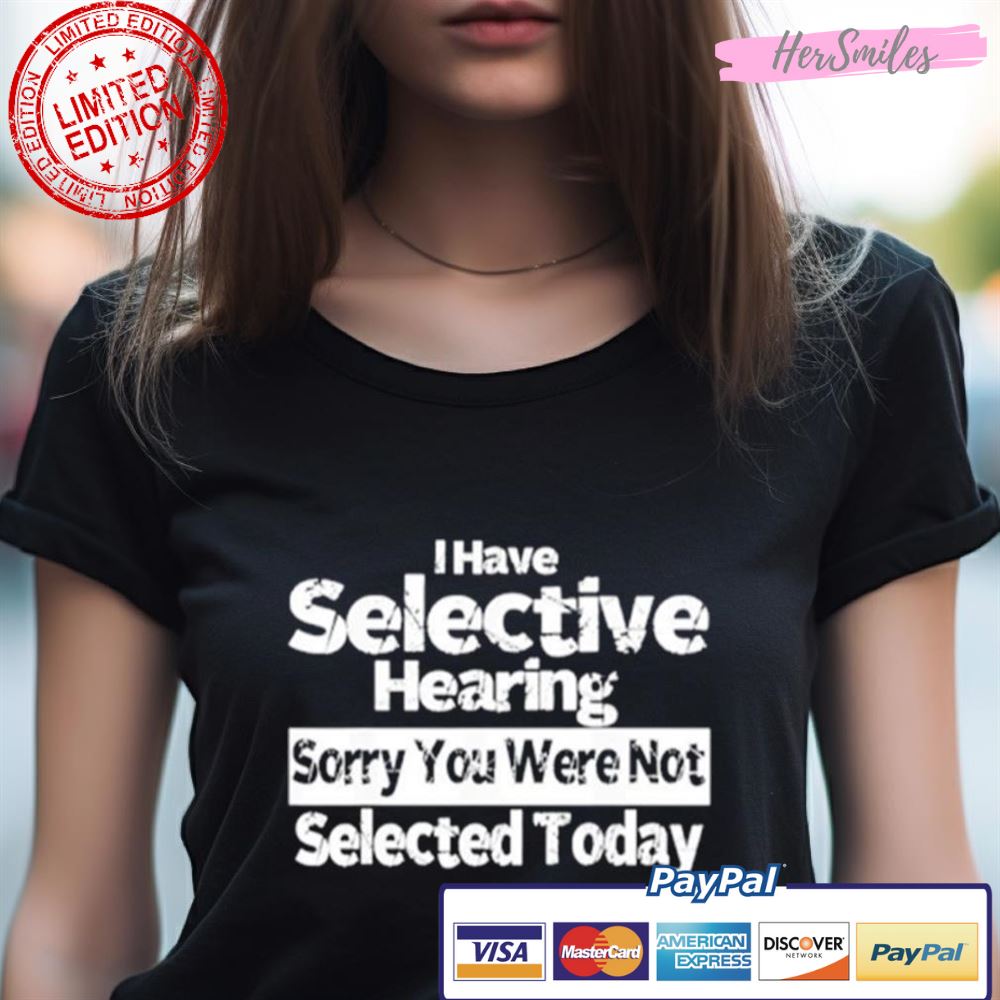I Have Selective Hearing You Were Not Selected Today Shirt I Have Selective Hearing You Were Not Selected Today Shirt