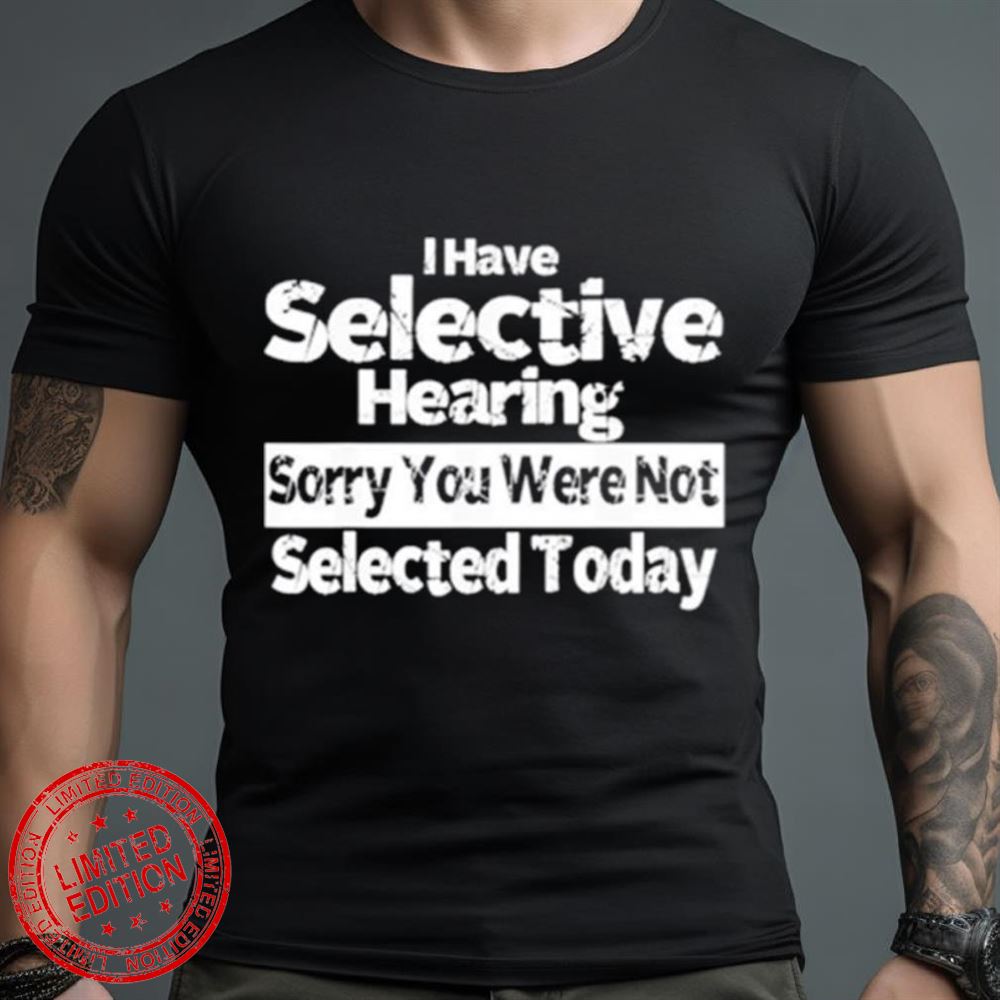 I Have Selective Hearing You Were Not Selected Today Shirt