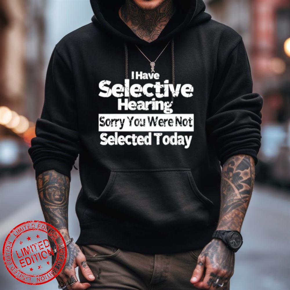 I Have Selective Hearing You Were Not Selected Today Shirt I Have Selective Hearing You Were Not Selected Today Shirt