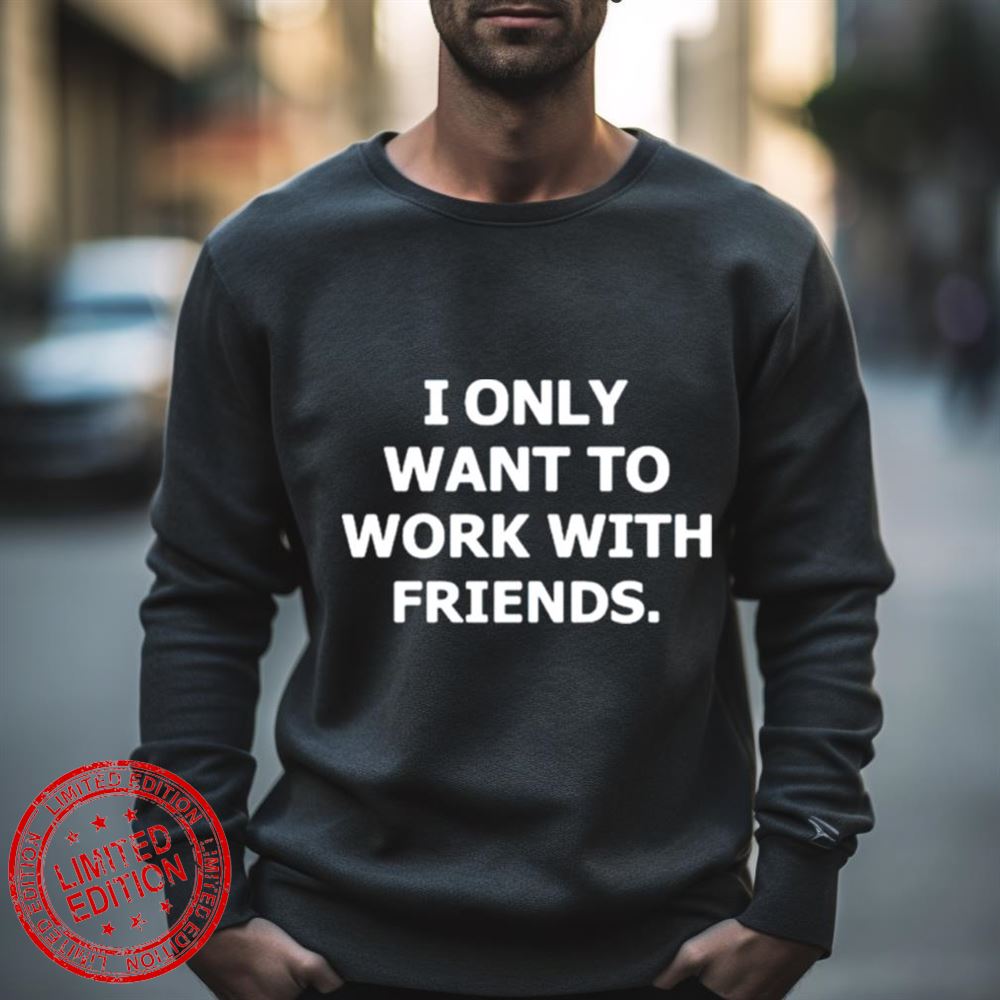 I Only Want To Work With Friends Shirt