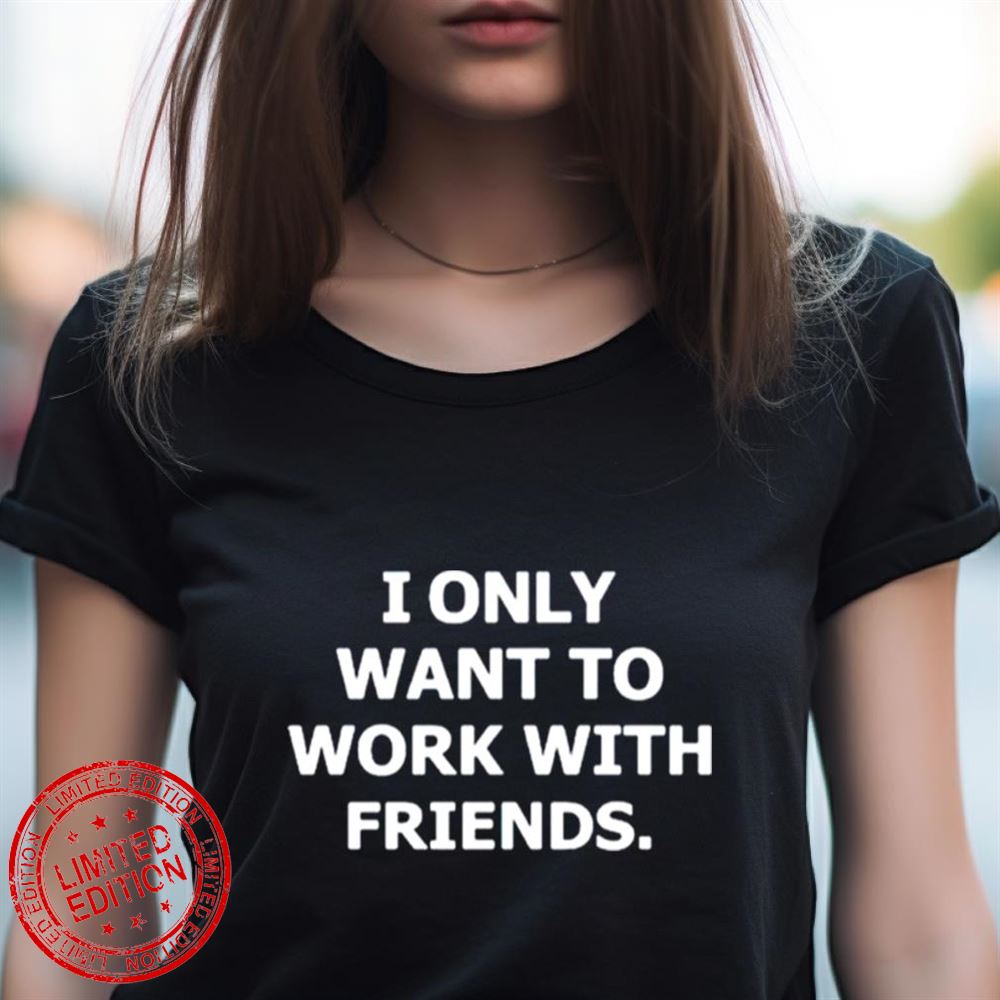 I Only Want To Work With Friends Shirt I Only Want To Work With Friends Shirt