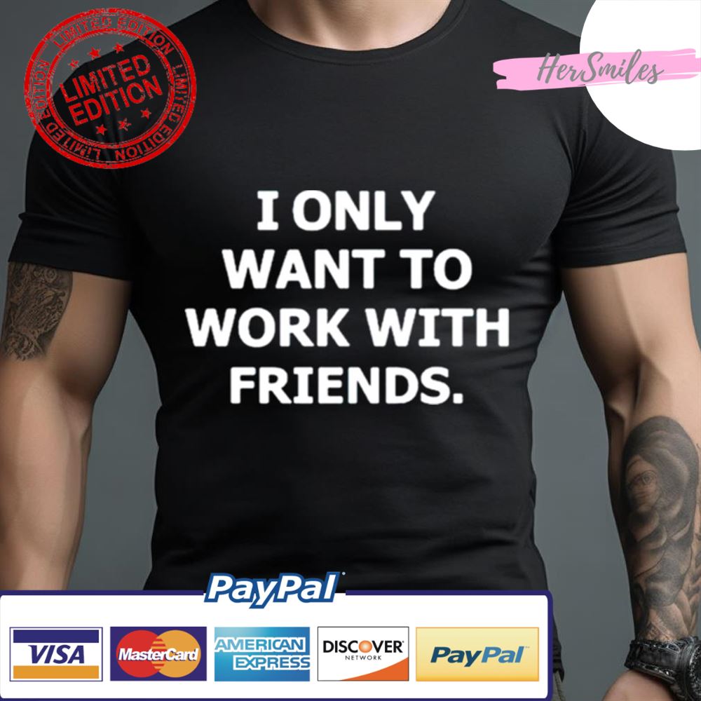 I Only Want To Work With Friends Shirt