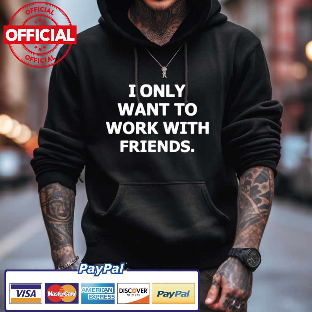 I Only Want To Work With Friends Shirt I Only Want To Work With Friends Shirt