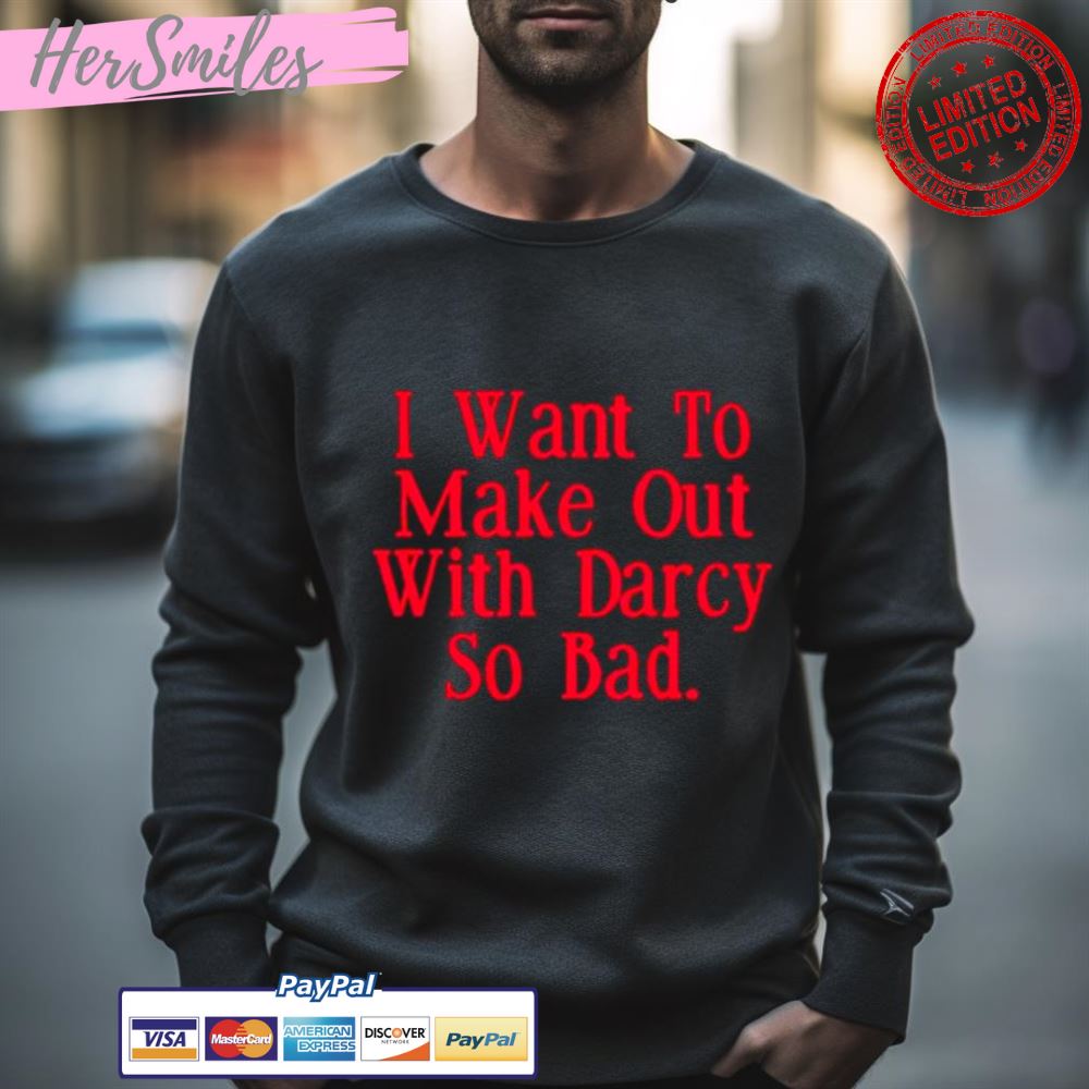 I Want To Make Out With Darcy So Bad Shirt
